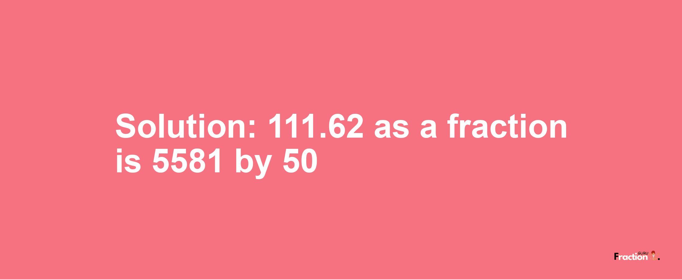 Solution:111.62 as a fraction is 5581/50